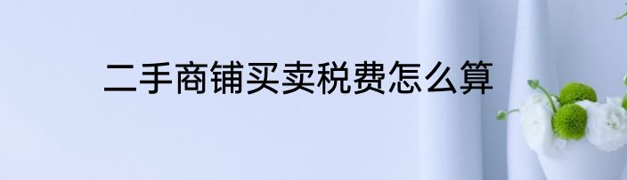 二手商铺买卖税费怎么算