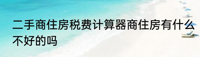 二手商住房税费计算器商住房有什么不好的吗