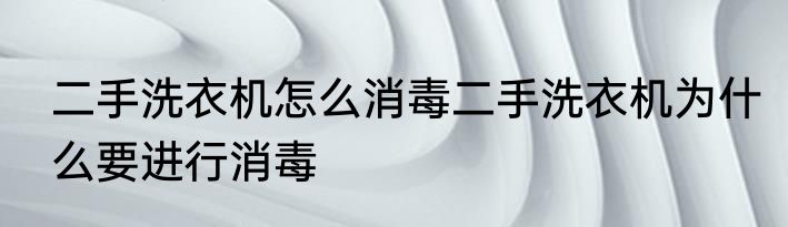 二手洗衣机怎么消毒二手洗衣机为什么要进行消毒