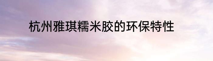 杭州雅琪糯米胶的环保特性