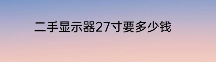 二手显示器27寸要多少钱