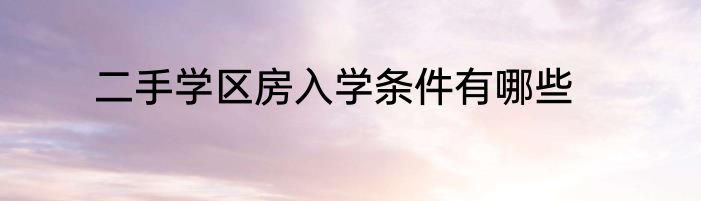 二手学区房入学条件有哪些