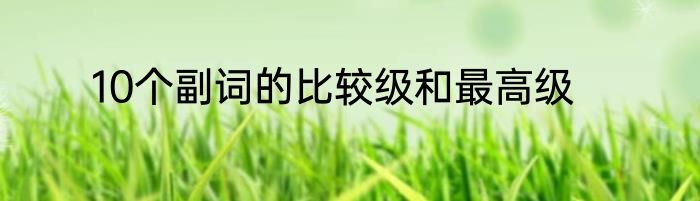 10个副词的比较级和最高级
