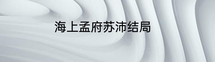 海上孟府苏沛结局