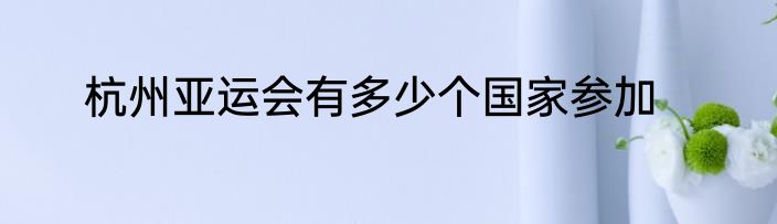 杭州亚运会有多少个国家参加