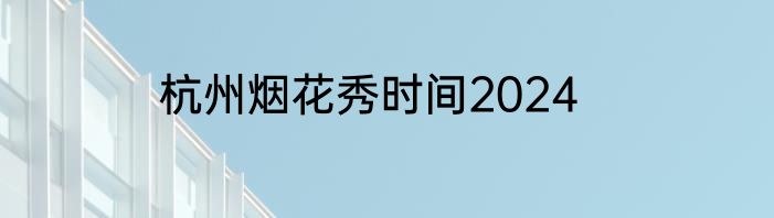 杭州烟花秀时间2024