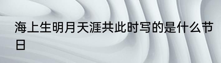 海上生明月天涯共此时写的是什么节日