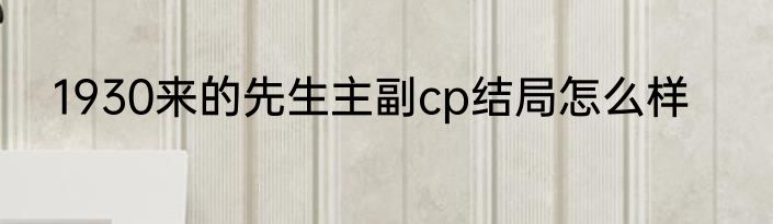 1930来的先生主副cp结局怎么样