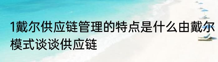 1戴尔供应链管理的特点是什么由戴尔模式谈谈供应链