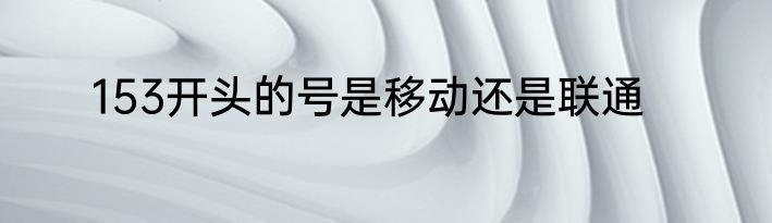 153开头的号是移动还是联通