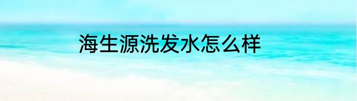 海生源洗发水怎么样