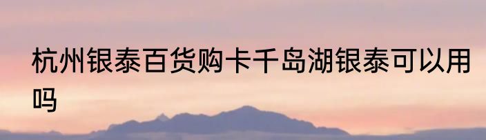 杭州银泰百货购卡千岛湖银泰可以用吗