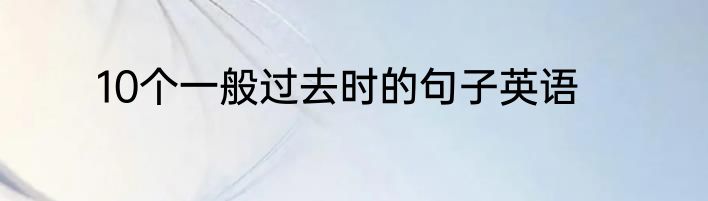10个一般过去时的句子英语