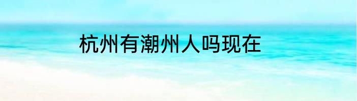 杭州有潮州人吗现在