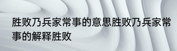 胜败乃兵家常事的意思胜败乃兵家常事的解释胜败