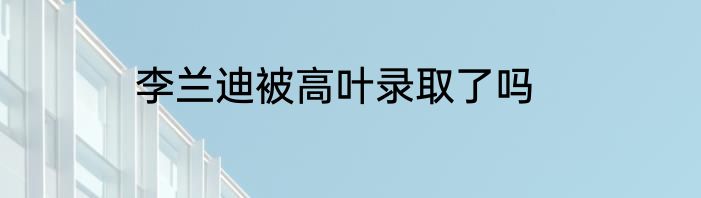李兰迪被高叶录取了吗