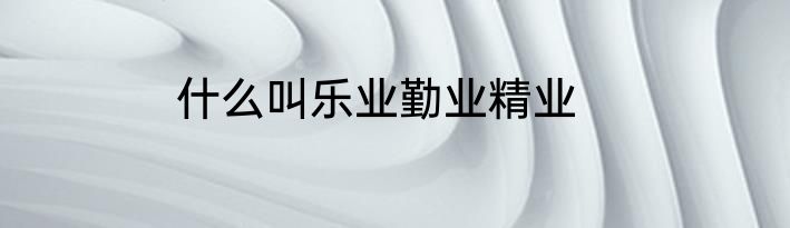 什么叫乐业勤业精业