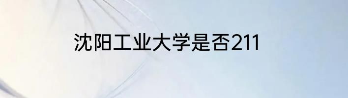 沈阳工业大学是否211