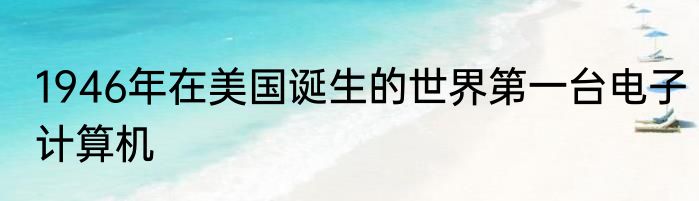 1946年在美国诞生的世界第一台电子计算机