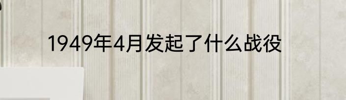 1949年4月发起了什么战役