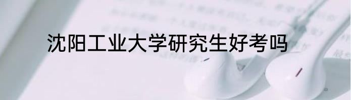 沈阳工业大学研究生好考吗