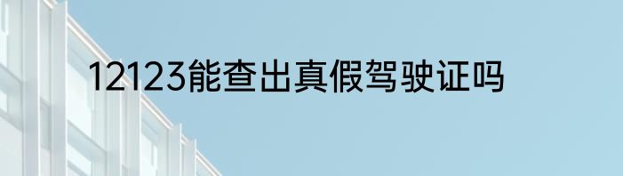 12123能查出真假驾驶证吗