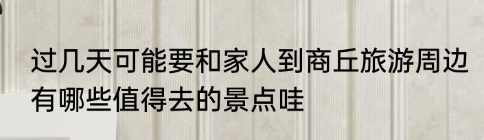 过几天可能要和家人到商丘旅游周边有哪些值得去的景点哇