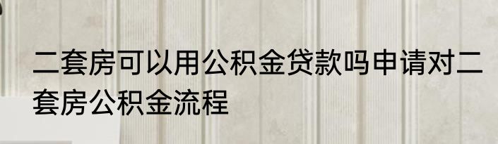 二套房可以用公积金贷款吗申请对二套房公积金流程