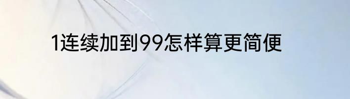 1连续加到99怎样算更简便