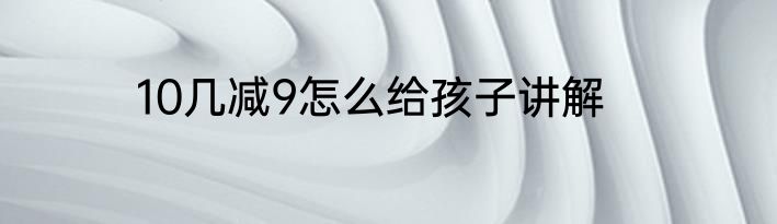 10几减9怎么给孩子讲解