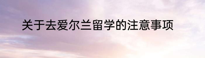 关于去爱尔兰留学的注意事项
