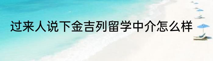 过来人说下金吉列留学中介怎么样