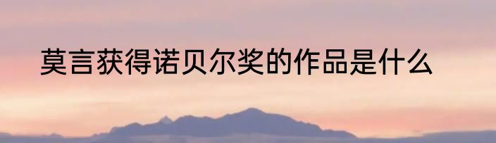 莫言获得诺贝尔奖的作品是什么