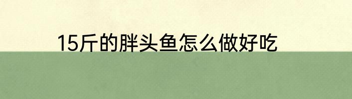 15斤的胖头鱼怎么做好吃