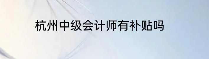 杭州中级会计师有补贴吗
