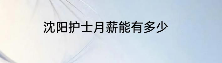 沈阳护士月薪能有多少