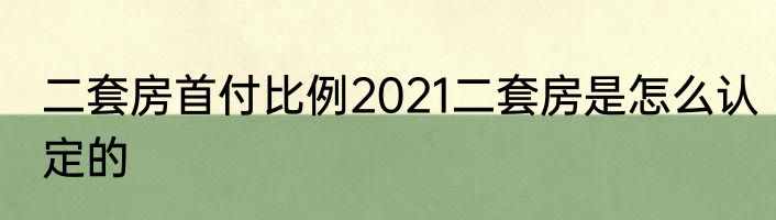 二套房首付比例2021二套房是怎么认定的