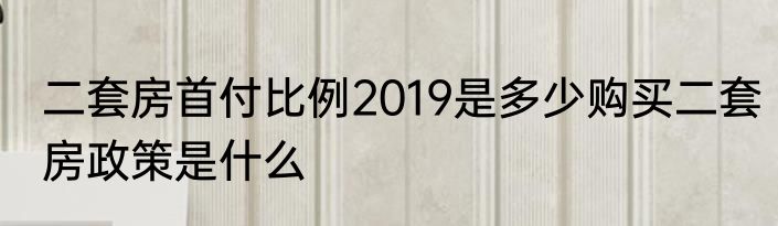 二套房首付比例2019是多少购买二套房政策是什么
