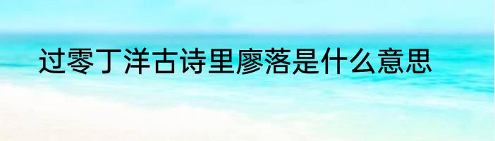过零丁洋古诗里廖落是什么意思