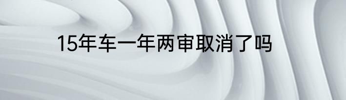 15年车一年两审取消了吗