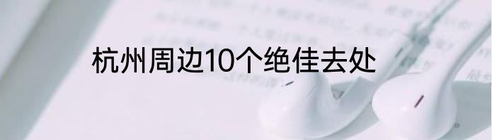 杭州周边10个绝佳去处
