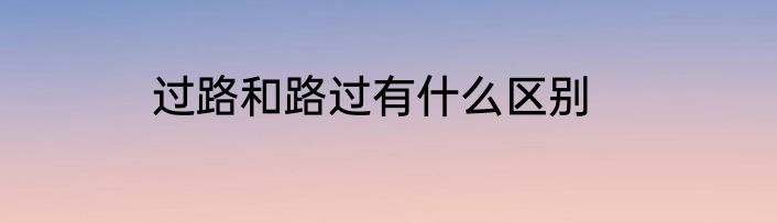 过路和路过有什么区别