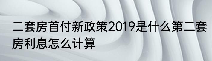 二套房首付新政策2019是什么第二套房利息怎么计算