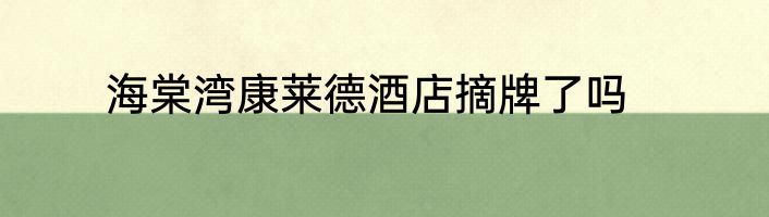 海棠湾康莱德酒店摘牌了吗