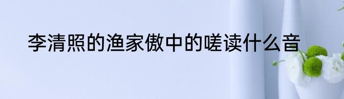 李清照的渔家傲中的嗟读什么音