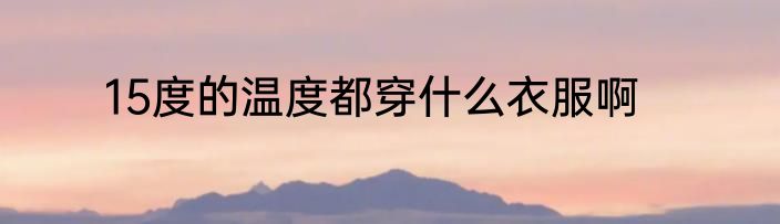 15度的温度都穿什么衣服啊