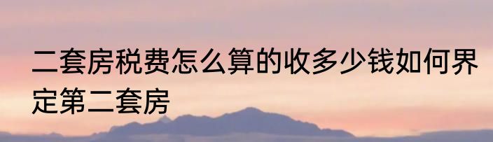 二套房税费怎么算的收多少钱如何界定第二套房