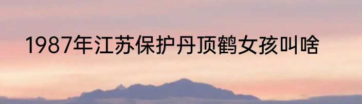 1987年江苏保护丹顶鹤女孩叫啥
