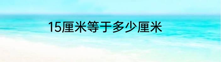 15厘米等于多少厘米
