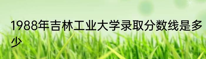 1988年吉林工业大学录取分数线是多少